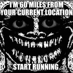 Trollge Eyes | I’M 60 MILES FROM YOUR CURRENT LOCATION; START RUNNING | image tagged in trollge eyes | made w/ Imgflip meme maker