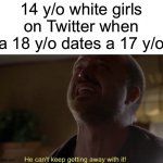 I'm glad my sister isn't like this | 14 y/o white girls on Twitter when a 18 y/o dates a 17 y/o | image tagged in he can't keep getting away with it | made w/ Imgflip meme maker