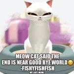 interesting | MEOW CAT SAID THE END IS NEAR GOOD BYE WORLD😔
-FISHYFISHFISH; MY LAST MEME | image tagged in interesting,my last meme,fishyfishfish says goodbye,forever,until doggydogdog | made w/ Imgflip meme maker