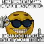Happy Valentine's Day! | SINGLE UPVOTE BEGGARS ON VALENTINES DAY BE LIKE:; I'M SAD AND SINGLE AGAIN UPVOTE IF YOU'RE ALSO SINGLE | image tagged in cool guy emoji | made w/ Imgflip meme maker