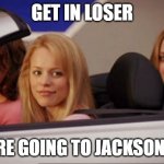 theres nothing wrong with jacksonville | GET IN LOSER; WHERE GOING TO JACKSONVILLE | image tagged in get in loser | made w/ Imgflip meme maker