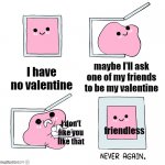 I DONT LIKE YOU LIKE THAT EITHER BUT DAM | I have no valentine; maybe I'll ask one of my friends to be my valentine; friendless; I don't like you like that | image tagged in pink blob in the box | made w/ Imgflip meme maker