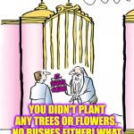 Plant Hundreds Of Trees And Flowers And Bushes | IT SAYS HERE; YOU DIDN'T PLANT ANY TREES OR FLOWERS.  NO BUSHES EITHER! WHAT THE HELL WERE YOU THINKING? | image tagged in st peter gates of heaven,plant some trees,tree hugger,tree of life,happy tree friends,memes | made w/ Imgflip meme maker