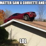 Mustang on a roof | WHATS THE MATTER SAW A CORVETTE AND GOT SCARED; LOL | image tagged in mustang on a roof | made w/ Imgflip meme maker