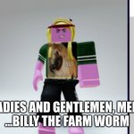 Billy The Farm Worm | LADIES AND GENTLEMEN, MEET

...BILLY THE FARM WORM | image tagged in billy the farm worm | made w/ Imgflip meme maker