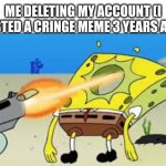 Back to the drawing board! | ME DELETING MY ACCOUNT (I POSTED A CRINGE MEME 3 YEARS AGO) | image tagged in spongebob gets shot in the face,hello chat | made w/ Imgflip meme maker