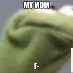 Kerment needs coffe | MY MOM; F- | image tagged in kerment needs coffe | made w/ Imgflip meme maker