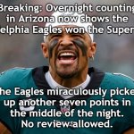 Super Bowl Jalen | Breaking: Overnight counting in Arizona now shows the Philadelphia Eagles won the Super Bowl! The Eagles miraculously picked
up another seven points in
the middle of the night.
No review allowed. | image tagged in super bowl jalen | made w/ Imgflip meme maker