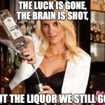 A pathway to oblivion | THE LUCK IS GONE, THE BRAIN IS SHOT, BUT THE LIQUOR WE STILL GOT | image tagged in bartender question,liquor,whiskey,drinking | made w/ Imgflip meme maker