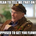 Veteran | YOU MEAN TO TELL ME THAT ON V-DAY; I'M SUPPOSED TO GET YOU FLOWERS?? | image tagged in veteran | made w/ Imgflip meme maker