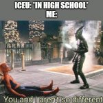 you and i aren't so different | ICEU: *IN HIGH SCHOOL*
ME: | image tagged in you and i aren't so different,iceu | made w/ Imgflip meme maker