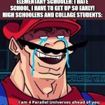 Im 4 parrelel universes ahead of you | ELEMENTARY SCHOOLER: I HATE SCHOOL, I HAVE TO GET UP SO EARLY!
HIGH SCHOOLERS AND COLLAGE STUDENTS: | image tagged in im 4 parrelel universes ahead of you,school | made w/ Imgflip meme maker