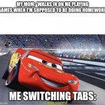 I am Speed | MY MOM: *WALKS IN ON ME PLAYING GAMES WHEN I'M SUPPOSED TO BE DOING HOMEWORK ME SWITCHING TABS: | image tagged in i am speed | made w/ Imgflip meme maker