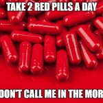 Red pill | TAKE 2 RED PILLS A DAY; AND DON'T CALL ME IN THE MORNING | image tagged in red pill | made w/ Imgflip meme maker