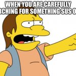 ... | WHEN YOU ARE CAREFULLY SEARCHING FOR SOMETHING SUS ON TV | image tagged in nelson muntz haha | made w/ Imgflip meme maker