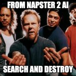 Metallica come on | FROM NAPSTER 2 AI; SEARCH AND DESTROY | image tagged in metallica come on | made w/ Imgflip meme maker