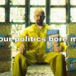 Your Politics bore me (Walter Version) meme