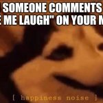 Happiness Noise | WHEN SOMEONE COMMENTS "THIS MADE ME LAUGH" ON YOUR MEME: | image tagged in happiness noise | made w/ Imgflip meme maker