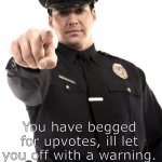 yes | Stop there, Criminal Scum! You have begged for upvotes, ill let you off with a warning. | image tagged in police | made w/ Imgflip meme maker