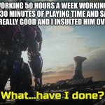 Optimus Prime what have I done | A DAD WORKING 50 HOURS A WEEK WORKING 2 JOBS THAT HAS 30 MINUTES OF PLAYING TIME AND SAYS GREAT GAME YOUR REALLY GOOD AND I INSULTED HIM OVER AND OVER | image tagged in optimus prime what have i done | made w/ Imgflip meme maker