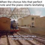 When you accidentally open a portal to hell | When the chorus hits that perfect note and the piano starts levitating | image tagged in it was time for thomas to leave | made w/ Imgflip meme maker