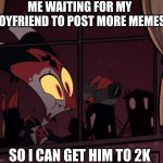 Recording worthy | ME WAITING FOR MY BOYFRIEND TO POST MORE MEMES; SO I CAN GET HIM TO 2K | image tagged in recording worthy | made w/ Imgflip meme maker