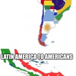 Lol Americans think all hispanics are mexicans | LATIN AMERICA TO HISPANICS; LATIN AMERICA TO AMERICANS | image tagged in long mexico,memes | made w/ Imgflip meme maker