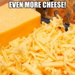 CHEEEEESE! | EVEN MORE CHEESE! | image tagged in cheese | made w/ Imgflip meme maker