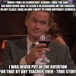 true story | WHEN I WAS IN ELEMENTARY SCHOOL I WAS THE ONLY KID WHO NEVER HAD TO CLEAN A BLACKBOARD OR THE ERASERS IN ANY CLASS I WAS IN AND I WENT TO FOUR DIFFERENT SCHOOLS; I WAS NEVER PUT IN THE ROTATION FOR THAT BY ANY TEACHER, EVER - TRUE STORY | image tagged in true story,true story bro | made w/ Imgflip meme maker