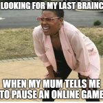 Me looking for | ME LOOKING FOR MY LAST BRAINCELL; WHEN MY MUM TELLS ME TO PAUSE AN ONLINE GAME | image tagged in me looking for | made w/ Imgflip meme maker