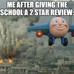 School | ME AFTER GIVING THE SCHOOL A 2 STAR REVIEW: | image tagged in thomas airplane meme | made w/ Imgflip meme maker