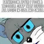 oh no... im gonna get a whooping | ME LOOKING AT THE BATHROOM AFTER I TOOK A TACOBELL CRAP THAT DEFIED ALL LOGIC IN SIZE AND SMELL | image tagged in unsettled tom | made w/ Imgflip meme maker