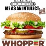 Whopper, Whopper, Whopper, Whopper, jr., double, triple whopper.... | ME AS AN INTULECT:; TEACHER YOU CANT HEAR IMAGES | image tagged in whopper bk | made w/ Imgflip meme maker