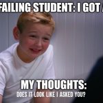 True though. It happens to us at some point. | THE FAILING STUDENT: I GOT A 76! MY THOUGHTS: | image tagged in mikey does it look like i asked you | made w/ Imgflip meme maker
