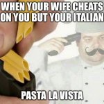 PASTA LA VISTA | WHEN YOUR WIFE CHEATS ON YOU BUT YOUR ITALIAN; PASTA LA VISTA | image tagged in pasta la vista | made w/ Imgflip meme maker
