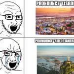 Soyboy reaction mad cry | PRONOUNCE "LISBON"; PRONOUNCE "RIO DE JANERIO" | image tagged in soyboy reaction mad cry | made w/ Imgflip meme maker