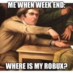 give me | ME WHEN WEEK END:; WHERE IS MY ROBUX? | image tagged in give me | made w/ Imgflip meme maker