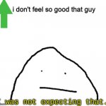 yea | i don't feel so good that guy | image tagged in i was not expected that | made w/ Imgflip meme maker