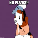 when you got no pizzas | NO PIZZAS? | image tagged in pizza tower | made w/ Imgflip meme maker