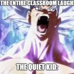 The quiet kid can be dangerous some times... | THE ENTIRE CLASSROOM LAUGHS; THE QUIET KID: | image tagged in pissed off goku,quiet kid | made w/ Imgflip meme maker