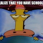 Heftier from Rocko's Modern Life | WHEN YOU REALIZE THAT YOU HAVE SCHOOL TOMORROW | image tagged in heftier from rocko's modern life | made w/ Imgflip meme maker