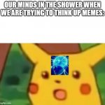 So else can relate? | OUR MINDS IN THE SHOWER WHEN WE ARE TRYING TO THINK UP MEMES: | image tagged in surprised pikachu smart | made w/ Imgflip meme maker