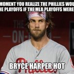 Bryce Harper | THAT MOMENT YOU REALIZE THE PHILLIES WOULDN'T HAVE MADE THE PLAYOFFS IF THE MLB PLAYOFFS WEREN'T EXPANDED; BRYCE HARPER HOT | image tagged in bryce harper | made w/ Imgflip meme maker