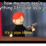 MOOOOOOM! >:( | how my mom see's anything 13+ i use as a joke | image tagged in it's a pipe bomb,mom,relateable | made w/ Imgflip meme maker