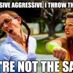 Women fighting | YOU'RE PASSIVE AGGRESSIVE. I THROW THESE HANDS. WE'RE NOT THE SAME | image tagged in women fighting | made w/ Imgflip meme maker