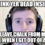 death inside | YOU THINK YER DEAD INSIDE??!!! I LEAVE CHALK FROM MY OUTLINE WHEN I GET OUT OF A CHAIR! | image tagged in dead inside youtuber | made w/ Imgflip meme maker