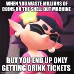 Everyone hates it | WHEN YOU WASTE MILLIONS OF COINS ON THE SHELL OUT MACHINE; BUT YOU END UP ONLY GETTING DRINK TICKETS | image tagged in upset callie | made w/ Imgflip meme maker