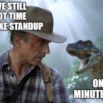Standup | I'VE STILL GOT TIME TO MAKE STANDUP; ONE MINUTE TOPS | image tagged in jurassic park dr grant meets raptor meme | made w/ Imgflip meme maker