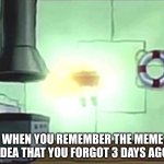 i cant though | WHEN YOU REMEMBER THE MEME IDEA THAT YOU FORGOT 3 DAYS AGO | image tagged in spongebob ascends | made w/ Imgflip meme maker