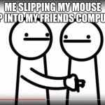 Me when my friend is in the bathroom. | ME SLIPPING MY MOUSE CHIP INTO MY FRIENDS COMPUTER. | image tagged in asdfmovie here hold this | made w/ Imgflip meme maker